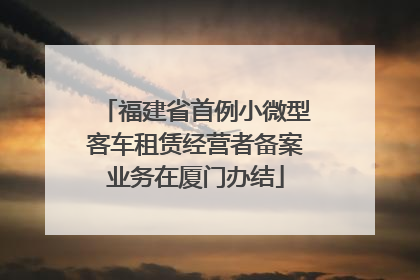 福建省首例小微型客车租赁经营者备案业务在厦门办结