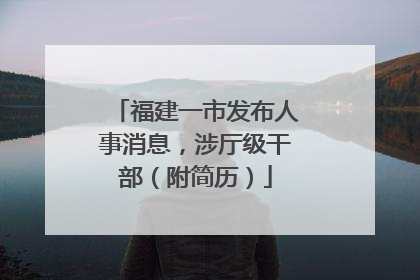福建一市发布人事消息，涉厅级干部（附简历）