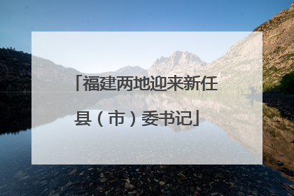 福建两地迎来新任县（市）委书记
