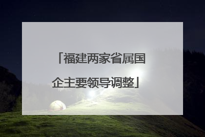福建两家省属国企主要领导调整