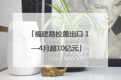 福建易拉盖出口 1—4月超10亿元