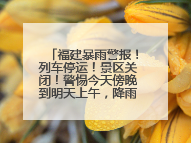 福建暴雨警报！列车停运！景区关闭！警惕今天傍晚到明天上午，降雨最强！
