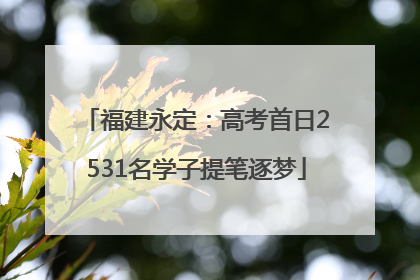 福建永定：高考首日2531名学子提笔逐梦