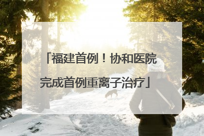 福建首例！协和医院完成首例重离子治疗