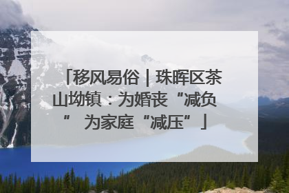 移风易俗｜珠晖区茶山坳镇：为婚丧“减负” 为家庭“减压”