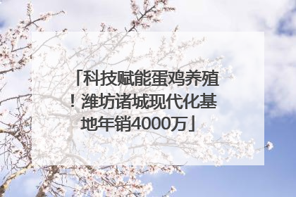 科技赋能蛋鸡养殖！潍坊诸城现代化基地年销4000万