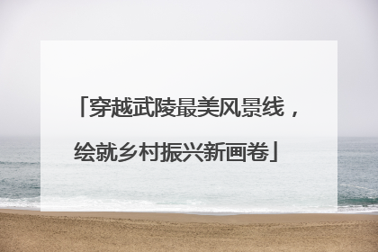 穿越武陵最美风景线，绘就乡村振兴新画卷