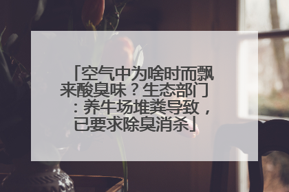 空气中为啥时而飘来酸臭味？生态部门：养牛场堆粪导致，已要求除臭消杀