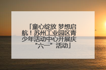 童心绽放 梦想启航！苏州工业园区青少年活动中心开展庆“六一”活动