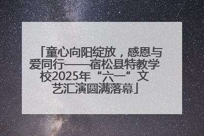 童心向阳绽放，感恩与爱同行——宿松县特教学校2025年“六一”文艺汇演圆满落幕