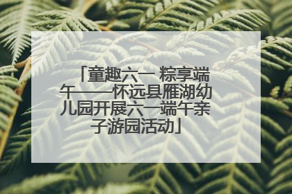 童趣六一 粽享端午——怀远县雁湖幼儿园开展六一端午亲子游园活动