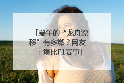 端午的“龙舟漂移”有多燃？网友：堪比F1赛事