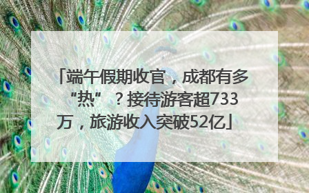 端午假期收官，成都有多“热”？接待游客超733万，旅游收入突破52亿