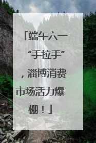 端午六一“手拉手”，淄博消费市场活力爆棚！