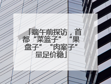 端午前探访，首都“菜篮子”“果盘子”“肉案子”量足价稳