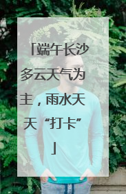 端午长沙多云天气为主，雨水天天“打卡”