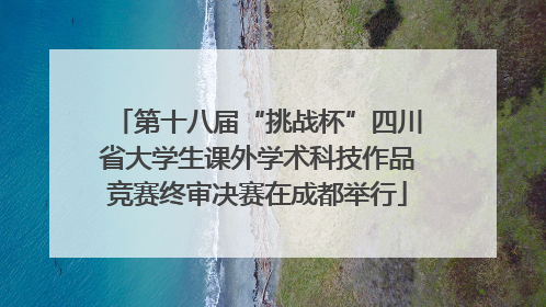 第十八届“挑战杯”四川省大学生课外学术科技作品竞赛终审决赛在成都举行