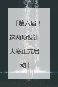 第六届！这两项设计大赛正式启动