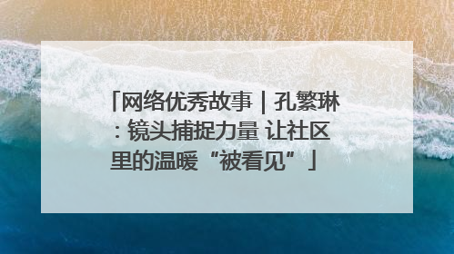 网络优秀故事｜孔繁琳：镜头捕捉力量 让社区里的温暖“被看见”