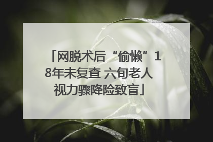 网脱术后“偷懒”18年未复查 六旬老人视力骤降险致盲