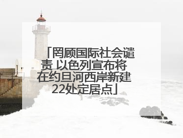 罔顾国际社会谴责 以色列宣布将在约旦河西岸新建22处定居点