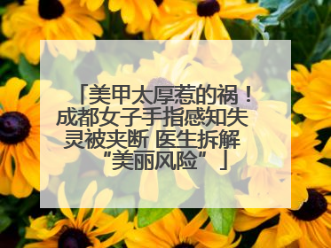 美甲太厚惹的祸！成都女子手指感知失灵被夹断 医生拆解“美丽风险”
