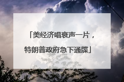 美经济唱衰声一片，特朗普政府急下通牒