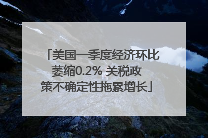 美国一季度经济环比萎缩0.2% 关税政策不确定性拖累增长