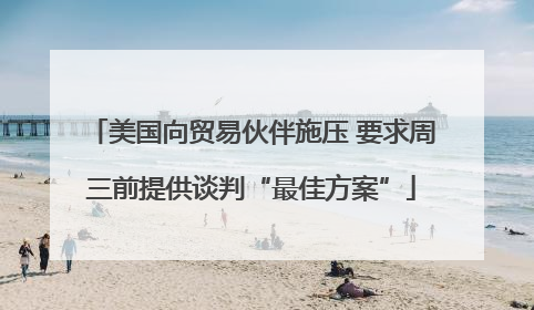 美国向贸易伙伴施压 要求周三前提供谈判“最佳方案”