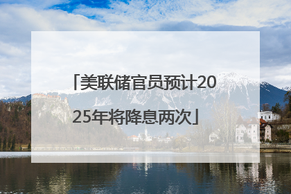 美联储官员预计2025年将降息两次