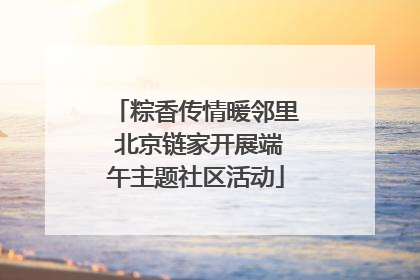 粽香传情暖邻里 北京链家开展端午主题社区活动