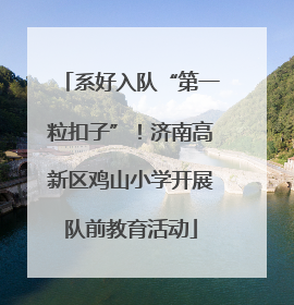 系好入队“第一粒扣子”！济南高新区鸡山小学开展队前教育活动