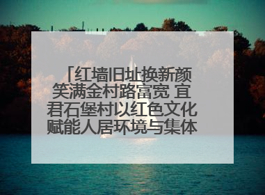 红墙旧址换新颜 笑满金村路富宽 宜君石堡村以红色文化赋能人居环境与集体经济双提升
