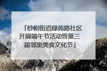 纱帽街道绿苑路社区开展端午节活动暨第三届邻里美食文化节