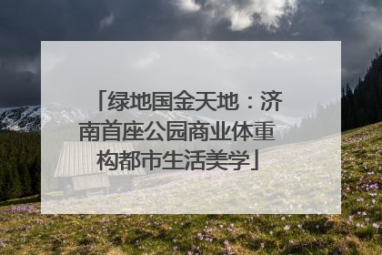 绿地国金天地：济南首座公园商业体重构都市生活美学