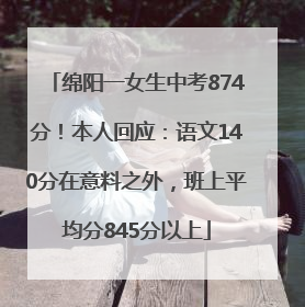 绵阳一女生中考874分！本人回应：语文140分在意料之外，班上平均分845分以上