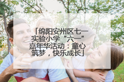 绵阳安州区七一实验小学“六一”嘉年华活动：童心筑梦，快乐成长