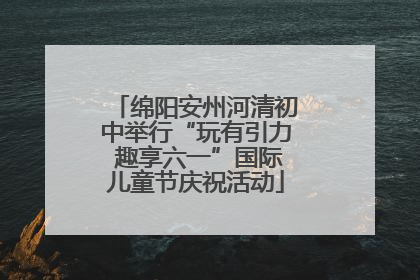 绵阳安州河清初中举行“玩有引力 趣享六一”国际儿童节庆祝活动