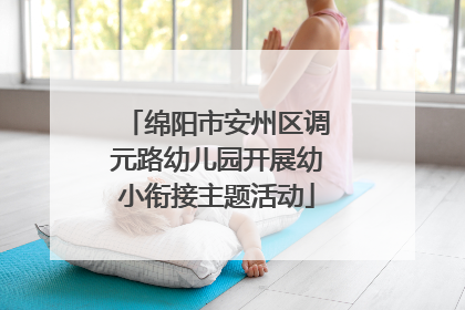 绵阳市安州区调元路幼儿园开展幼小衔接主题活动