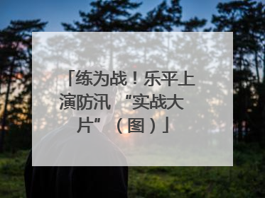练为战！乐平上演防汛 “实战大片”（图）