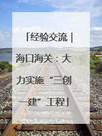 经验交流｜海口海关：大力实施“三创一建”工程