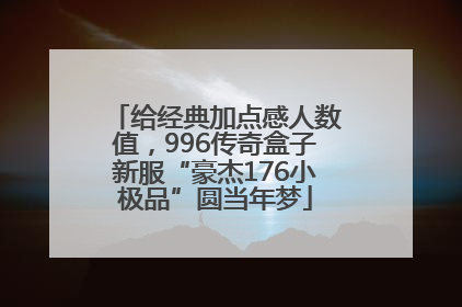 给经典加点感人数值，996传奇盒子新服“豪杰176小极品”圆当年梦
