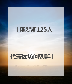 俄罗斯125人代表团访问朝鲜