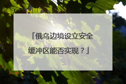 俄乌边境设立安全缓冲区能否实现？