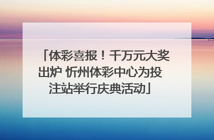 体彩喜报！千万元大奖出炉 忻州体彩中心为投注站举行庆典活动