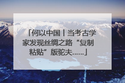 何以中国丨当考古学家发现丝绸之路“复制粘贴”版驼夫……