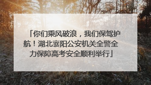 你们乘风破浪，我们保驾护航！湖北襄阳公安机关全警全力保障高考安全顺利举行