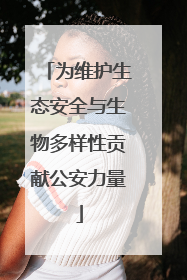 为维护生态安全与生物多样性贡献公安力量