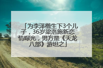 为李泽楷生下3个儿子，36岁梁洛施新恋情曝光，男方是《天龙八部》游坦之