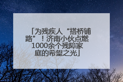 为残疾人“搭桥铺路”！济南小伙点燃1000余个残障家庭的希望之光